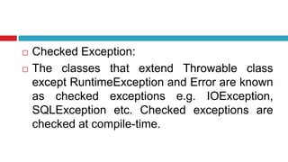  Checked Exception:
 The classes that extend Throwable class
except RuntimeException and Error are known
as checked exceptions e.g. IOException,
SQLException etc. Checked exceptions are
checked at compile-time.
 