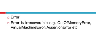  Error
 Error is irrecoverable e.g. OutOfMemoryError,
VirtualMachineError, AssertionError etc.
 