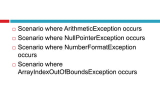  Scenario where ArithmeticException occurs
 Scenario where NullPointerException occurs
 Scenario where NumberFormatException
occurs
 Scenario where
ArrayIndexOutOfBoundsException occurs
 