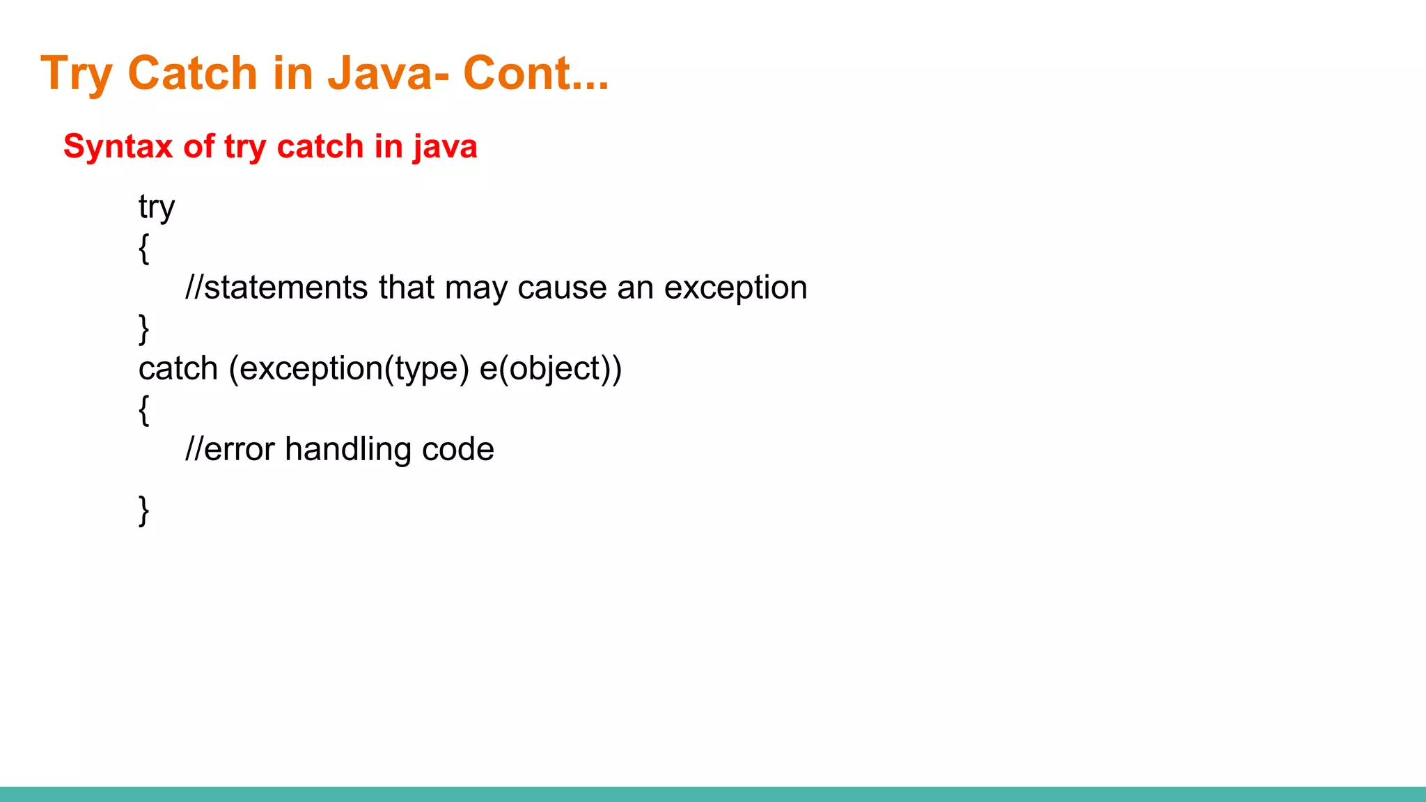 Try Catch in Java- Cont...
Syntax of try catch in java
try
{
//statements that may cause an exception
}
catch (exception(type) e(object))
{
//error handling code
}
 
