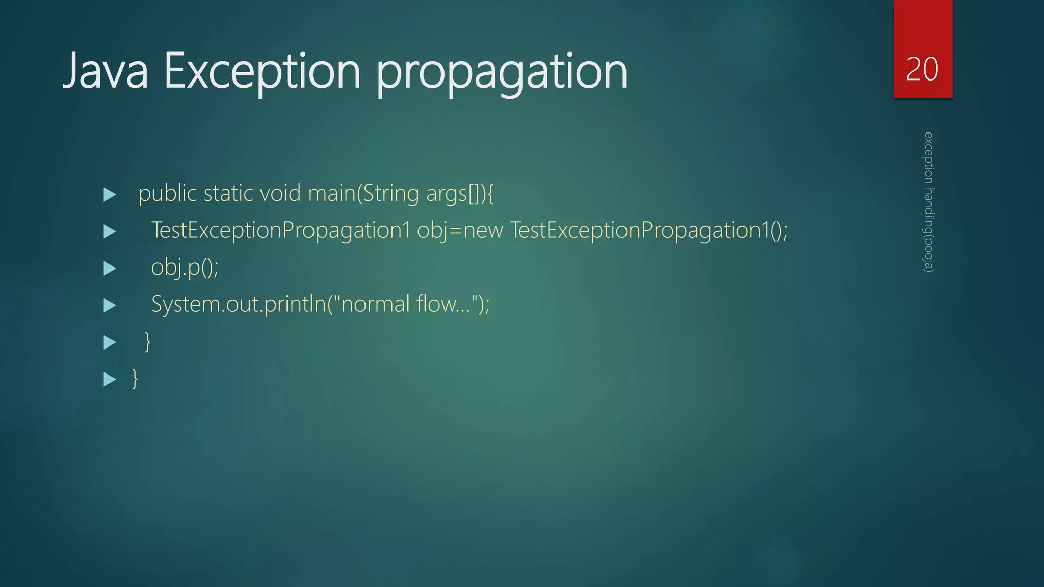 Java Exception propagation
 public static void main(String args[]){
 TestExceptionPropagation1 obj=new TestExceptionPropagation1();
 obj.p();
 System.out.println("normal flow...");
 }
 }
20
 