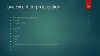 Java Exception propagation
 class TestExceptionPropagation1{
 void m(){
 int data=50/0;
 }
 void n(){
 m();
 }
 void p(){
 try{
 n();
 }catch(Exception e){System.out.println("exception handled");}
 }

19
 