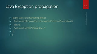 Java Exception propagation
 public static void main(String args[]){
 TestExceptionPropagation1 obj=new TestExceptionPropagation1();
 obj.p();
 System.out.println("normal flow...");
 }
 }
20
 