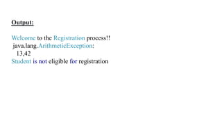 Output:
Welcome to the Registration process!!
java.lang.ArithmeticException:
13,42
Student is not eligible for registration
 