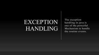 EXCEPTION
HANDLING
The exception
handling in java is
one of the powerful
Mechanism to handle
the routine events.
 