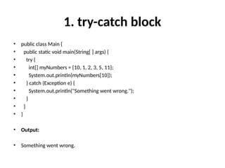 1. try-catch block
• public class Main {
• public static void main(String[ ] args) {
• try {
• int[] myNumbers = {10, 1, 2, 3, 5, 11};
• System.out.println(myNumbers[10]);
• } catch (Exception e) {
• System.out.println("Something went wrong.");
• }
• }
• }
• Output:
• Something went wrong.
 