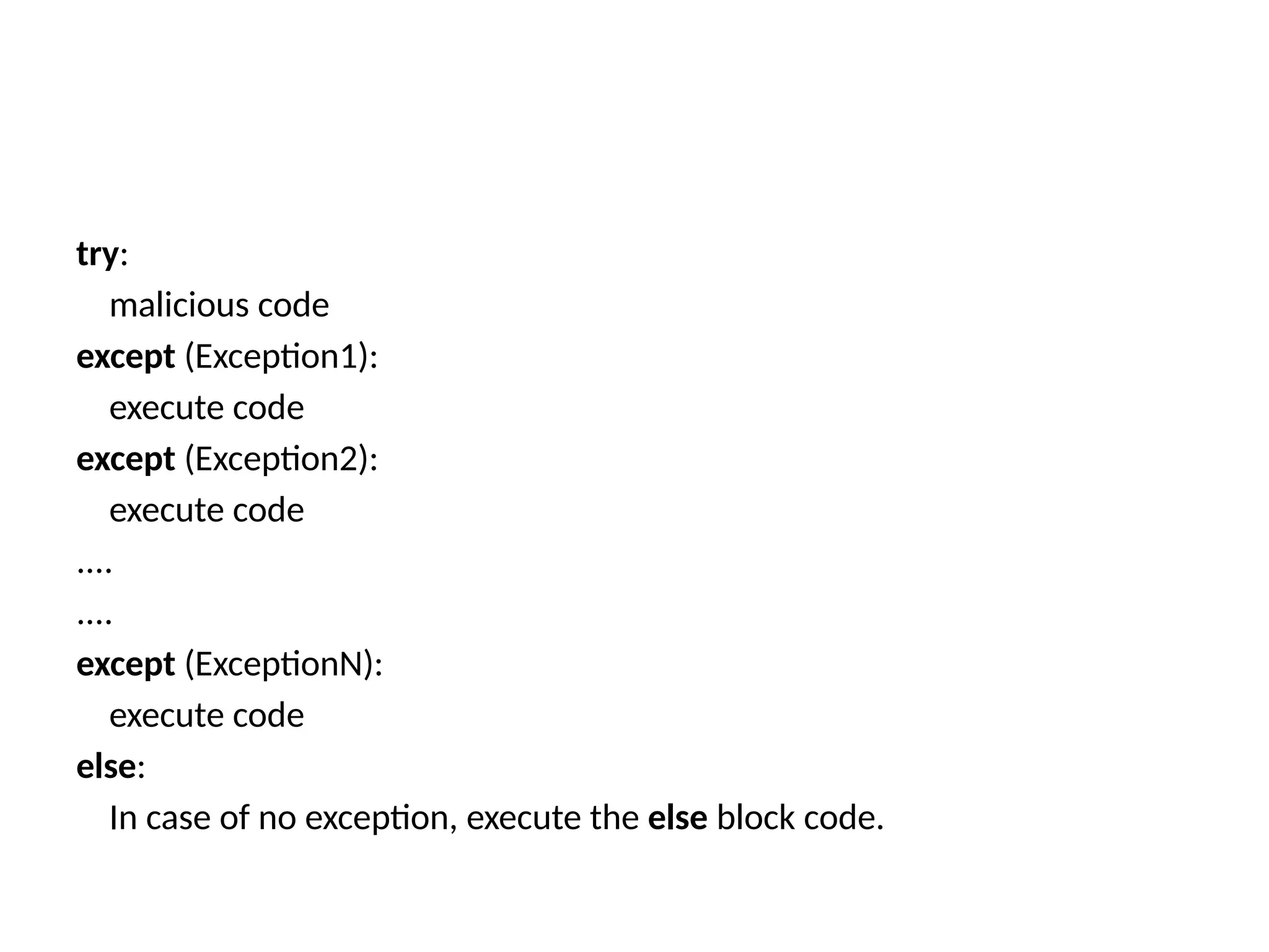 try: malicious code except (Exception1): execute code except (Exception2): execute code .... .... except (ExceptionN): execute code else: In case of no exception, execute the else block code. 