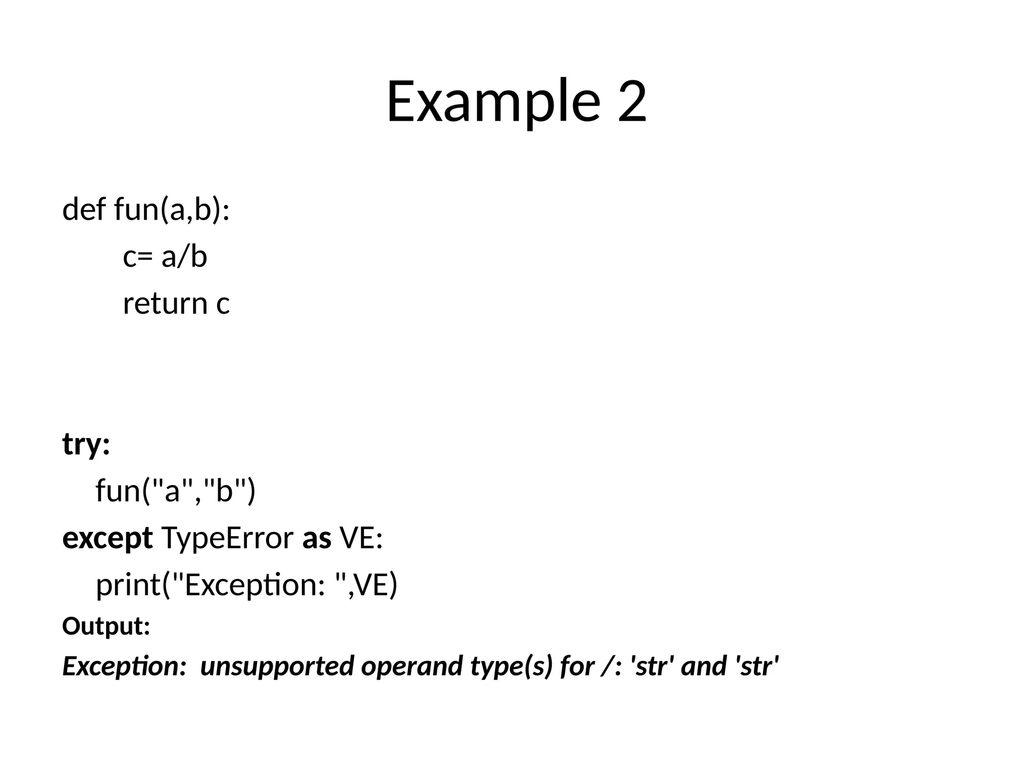 Example 2 def fun(a,b): c= a/b return c try: fun("a","b") except TypeError as VE: print("Exception: ",VE) Output: Exception: unsupported operand type(s) for /: 'str' and 'str' 