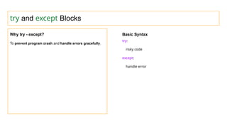 try and except Blocks
Why try - except?
To prevent program crash and handle errors gracefully.
Basic Syntax
try:
risky code
except:
handle error
 