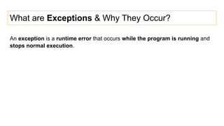 What are Exceptions & Why They Occur?
An exception is a runtime error that occurs while the program is running and
stops normal execution.
 