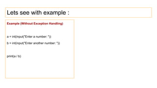 Lets see with example :
Example (Without Exception Handling)
a = int(input("Enter a number: "))
b = int(input("Enter another number: "))
print(a / b)
 