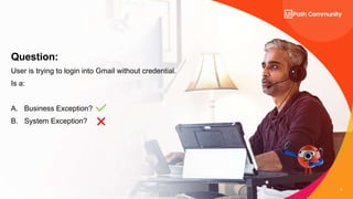 8
Question:
User is trying to login into Gmail without credential.
Is a:
A. Business Exception?
B. System Exception?
 