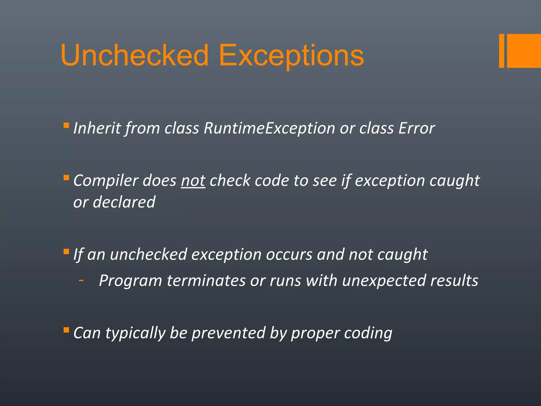 Unchecked Exceptions
Inherit from class RuntimeException or class Error
Compiler does not check code to see if exception caught
or declared
If an unchecked exception occurs and not caught
- Program terminates or runs with unexpected results
Can typically be prevented by proper coding
 