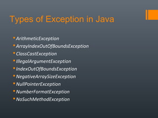 Types of Exception in Java
ArithmeticException
ArrayIndexOutOfBoundsException
ClassCastException
IllegalArgumentException
IndexOutOfBoundsException
NegativeArraySizeException
NullPointerException
NumberFormatException
NoSuchMethodException
 