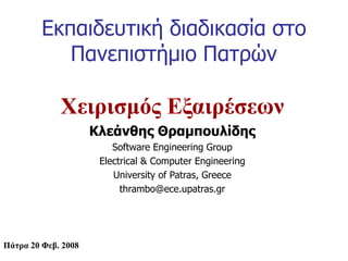 Εκπαιδευτική διαδικασία στο
Πανεπιστήμιο Πατρών
Χειρισμός Εξαιρέσεων
Κλεάνθης Θραμπουλίδης
Software Engineering Group
Electrical & Computer Engineering
University of Patras, Greece
thrambo@ece.upatras.gr
Πάτρα 20 Φεβ. 2008
 