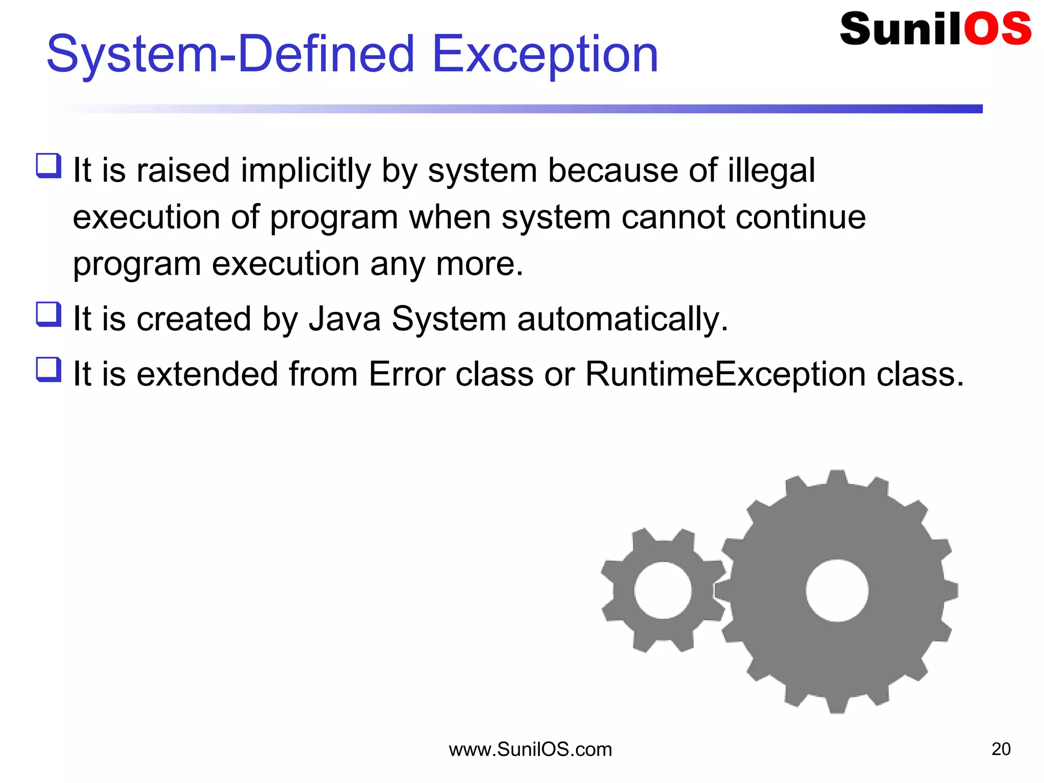 www.SunilOS.com 20
System-Defined Exception
 It is raised implicitly by system because of illegal
execution of program when system cannot continue
program execution any more.
 It is created by Java System automatically.
 It is extended from Error class or RuntimeException class.
 