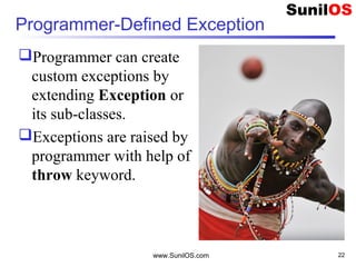 www.SunilOS.com 22
Programmer-Defined Exception
Programmer can create
custom exceptions by
extending Exception or
its sub-classes.
Exceptions are raised by
programmer with help of
throw keyword.
 