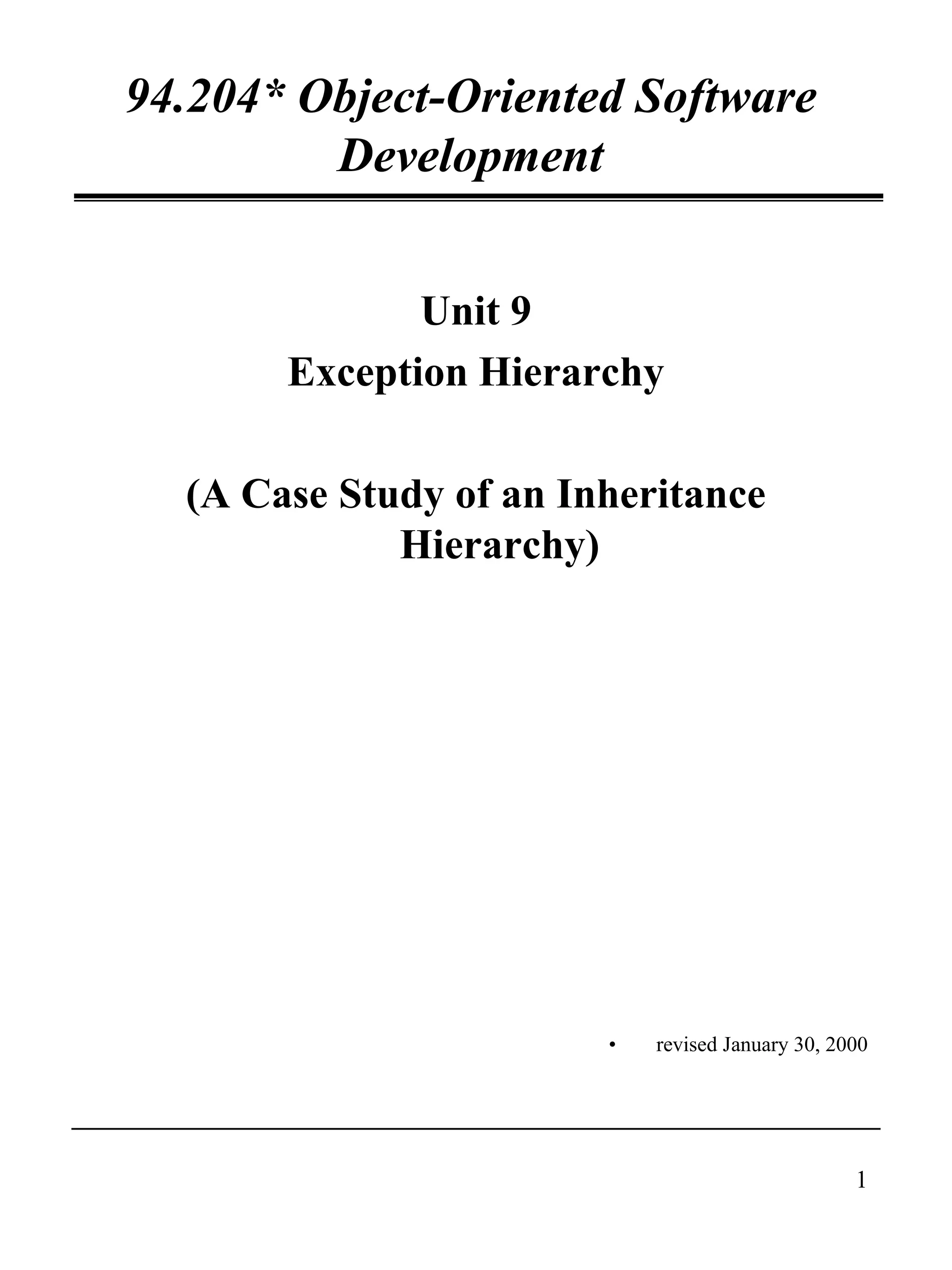 1
94.204* Object-Oriented Software
Development
Unit 9
Exception Hierarchy
(A Case Study of an Inheritance
Hierarchy)
• revised January 30, 2000
 