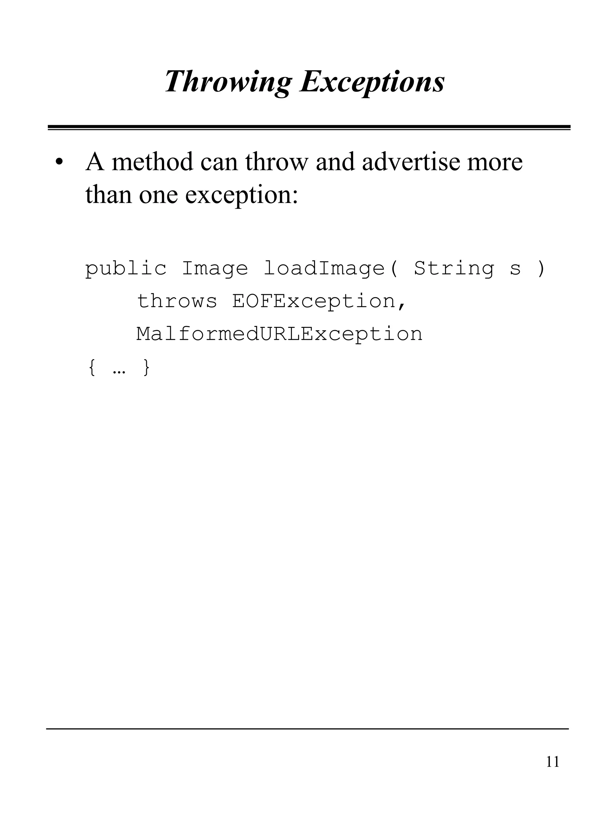 11
Throwing Exceptions
• A method can throw and advertise more
than one exception:
public Image loadImage( String s )
throws EOFException,
MalformedURLException
{ … }
 