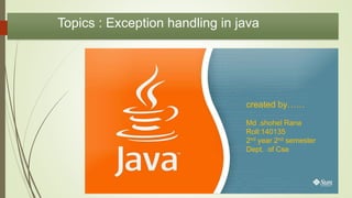Topics : Exception handling in java
created by……
Md .shohel Rana
Roll:140135
2nd year 2nd semester
Dept. of Cse
 
