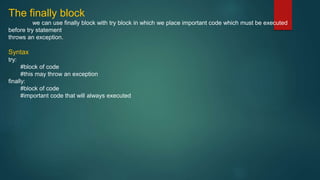 The finally block
we can use finally block with try block in which we place important code which must be executed
before try statement
throws an exception.
Syntax
try:
#block of code
#this may throw an exception
finally:
#block of code
#important code that will always executed
 