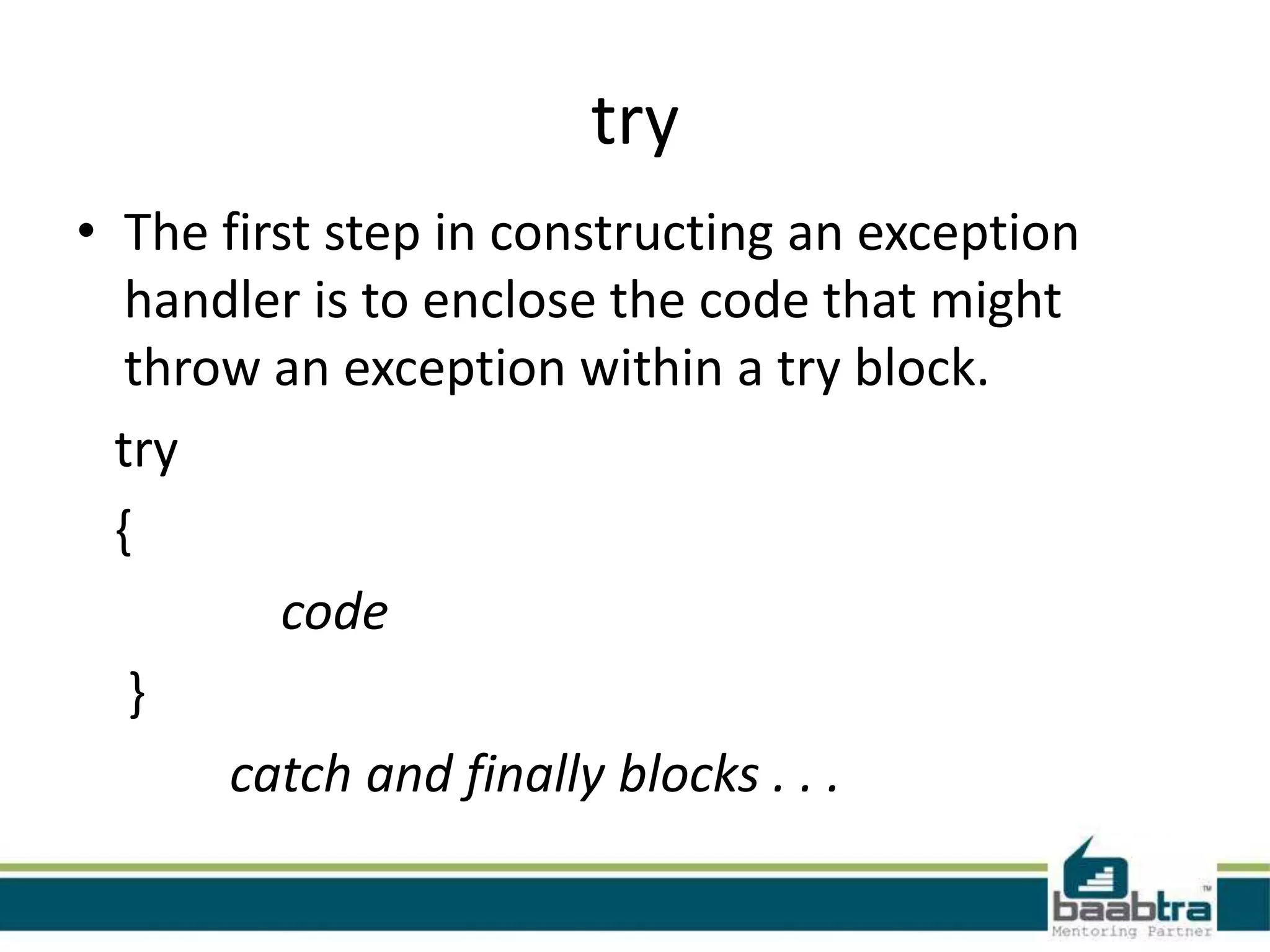 try
• The first step in constructing an exception
handler is to enclose the code that might
throw an exception within a try block.
try
{
code
}
catch and finally blocks . . .
 