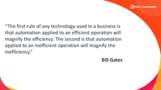 9
“The first rule of any technology used in a business is
that automation applied to an efficient operation will
magnify the efficiency. The second is that automation
applied to an inefficient operation will magnify the
inefficiency.”
Bill Gates
 