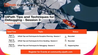 5
Date/Time Topic Status
Sept 11,
3 PM CDT
UiPath Tips and Techniques for Exception Planning - Session 1 Recorded
Sept 18,
3 PM CDT
UiPath Tips and Techniques for Error Handling - Session 2 Recorded
Sept 25,
3 PM CDT
UiPath Tips and Techniques for Debugging - Session 3 Happening Now
Register for Events at community.uipath.com
 