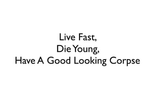 Live Fast,
        Die Young,
Have A Good Looking Corpse
 