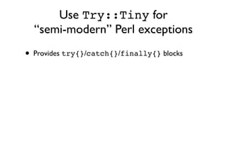 Use Try::Tiny for
  “semi-modern” Perl exceptions
• Provides try{}/catch{}/finally{} blocks
 