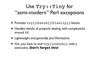 Use Try::Tiny for
  “semi-modern” Perl exceptions
• Provides try{}/catch{}/finally{} blocks
• Handles details of properly ...