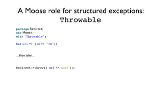 A Moose role for structured exceptions:
             Throwable
package Redirect;
use Moose;
with 'Throwable';
 
has url =>...
