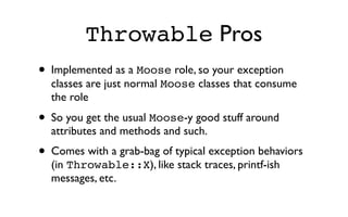 Throwable Pros
•   Implemented as a Moose role, so your exception
    classes are just normal Moose classes that consume
 ...