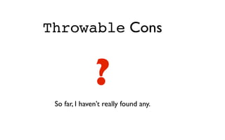 Throwable Cons


               ?
 So far, I haven’t really found any.
 
