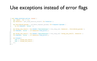 Use exceptions instead of error ﬂags
 1 sub some_catalyst_action :Local {
 2   my( $self , $c ) = @_;
 3   my $session = g...