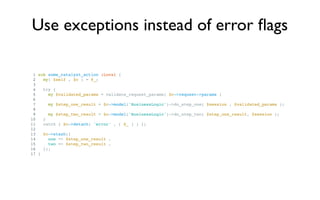 Use exceptions instead of error ﬂags

 1 sub some_catalyst_action :Local {
 2   my( $self , $c ) = @_;
 3
 4   try {
 5   ...