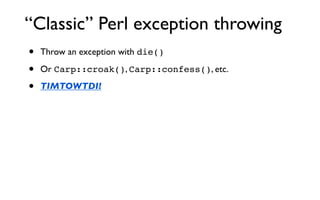 “Classic” Perl exception throwing
•   Throw an exception with die()

•   Or Carp::croak(), Carp::confess(), etc.

•   TIMT...