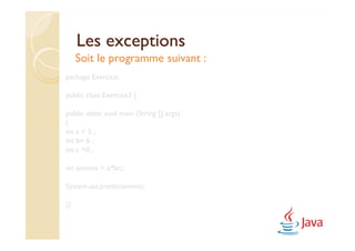 Les exceptions
     Soit le programme suivant :
package Exercice;

public class Exercice3 {

public static void main (String [] args)
{
int a = 5 ;
int b= 6 ;
int c =0 ;

int somme = a*b/c;

System.out.println(somme);

}}
 
