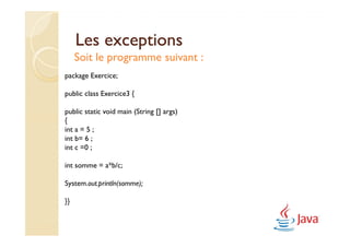 Les exceptions
     Soit le programme suivant :
package Exercice;

public class Exercice3 {

public static void main (String [] args)
{
int a = 5 ;
int b= 6 ;
int c =0 ;

int somme = a*b/c;

System.out.println(somme);

}}
 