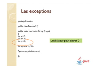 Les exceptions
package Exercice;

public class Exercice3 {

public static void main (String [] args)
{
int a = 5 ;
int b= 6 ;
int c =0 ;                                 L’utilisateur peut entrer 0
int somme = a*b/c;

System.out.println(somme);

}}
 