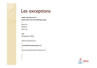 Les exceptions
public class Exercice3 {
public static void main (String [] args)
{
int a = 5 ;
int b= 6 ;
int c = 0 ;


try{
int somme = a*b/c;


System.out.println(somme);
}
catch (ArithmeticException e)
{
System.out.println("Interdit de diviser par 0 !");


}
}
}
 