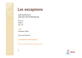 Les exceptions
public class Exercice3 {
public static void main (String [] args)
{
int a = 5 ;
int b= 6 ;
int c = 0 ;


try{
int somme = a*b/c;


System.out.println(somme);
}
catch (ArithmeticException e)
{
System.out.println("Interdit de diviser par 0 !");


}
}}
 