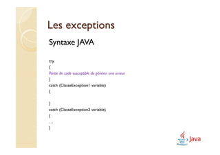 Les exceptions
Syntaxe JAVA

try
{
Partie de code susceptible de générer une erreur
}
catch (ClasseException1 variable)
{

}
catch (ClasseException2 variable)
{
…
}
 