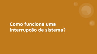Como funciona uma
interrupção de sistema?
 