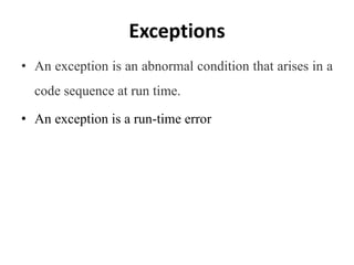 Exceptions
• An exception is an abnormal condition that arises in a
code sequence at run time.
• An exception is a run-time error
 