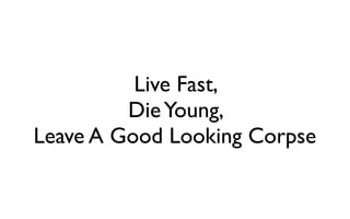Live Fast,
         Die Young,
Leave A Good Looking Corpse
 