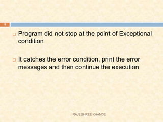  Program did not stop at the point of Exceptional
condition
 It catches the error condition, print the error
messages and then continue the execution
18
RAJESHREE KHANDE
 