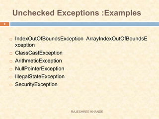 Unchecked Exceptions :Examples
 IndexOutOfBoundsException ArrayIndexOutOfBoundsE
xception
 ClassCastException
 ArithmeticException
 NullPointerException
 IllegalStateException
 SecurityException
9
RAJESHREE KHANDE
 