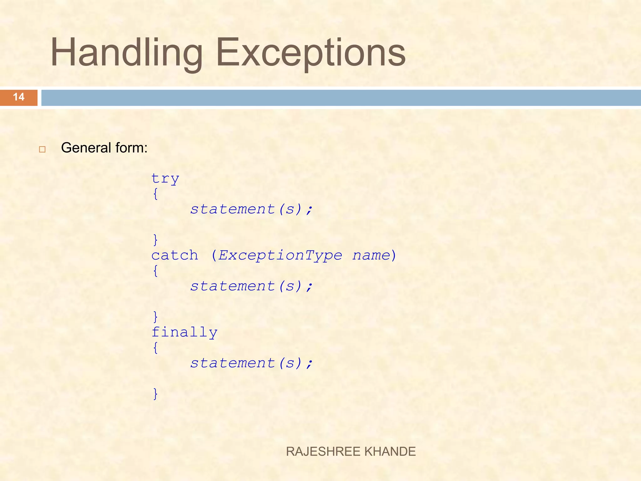 Handling Exceptions  General form: try { statement(s); } catch (ExceptionType name) { statement(s); } finally { statement(s); } 14 RAJESHREE KHANDE 