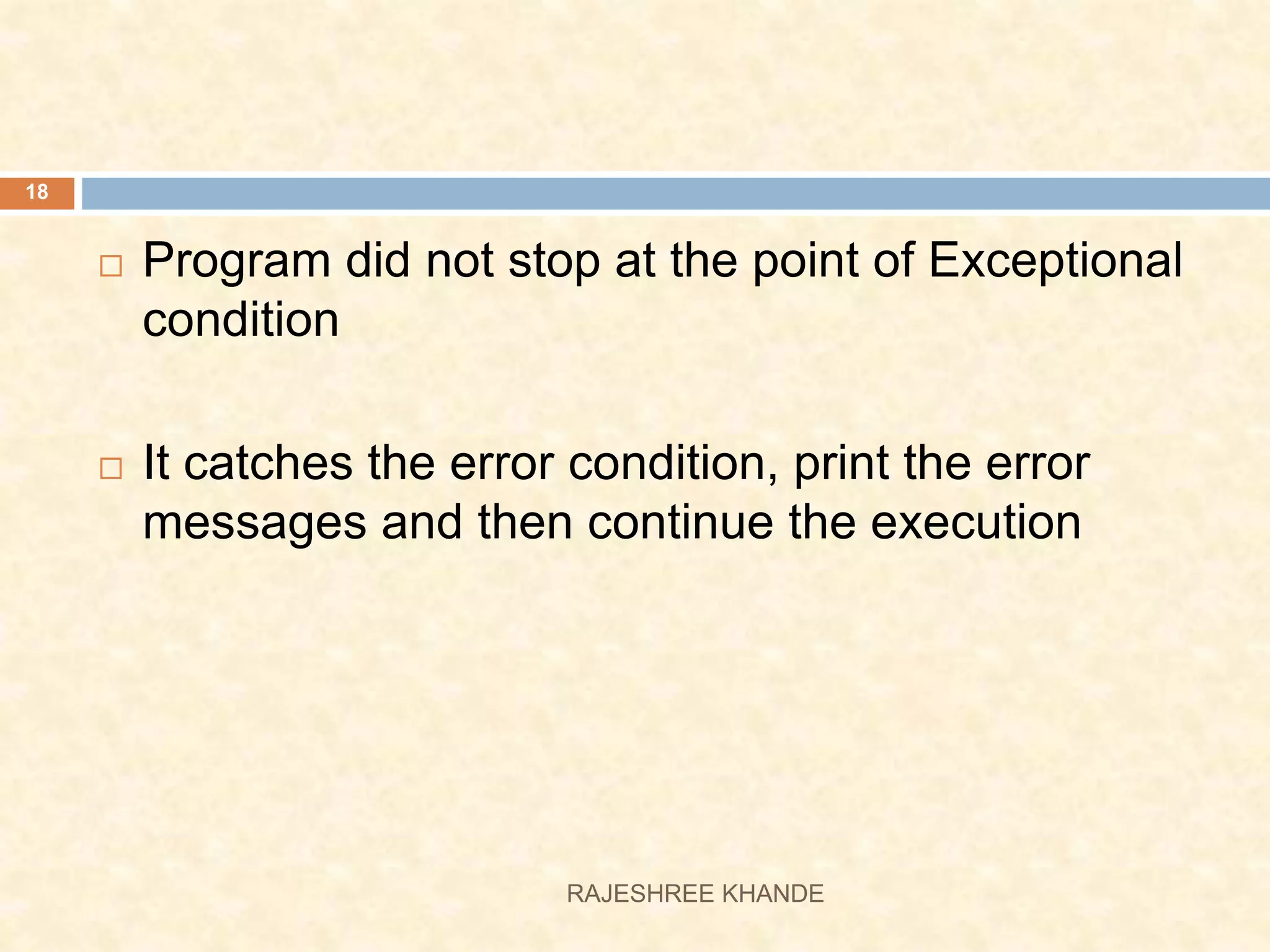  Program did not stop at the point of Exceptional condition  It catches the error condition, print the error messages and then continue the execution 18 RAJESHREE KHANDE 